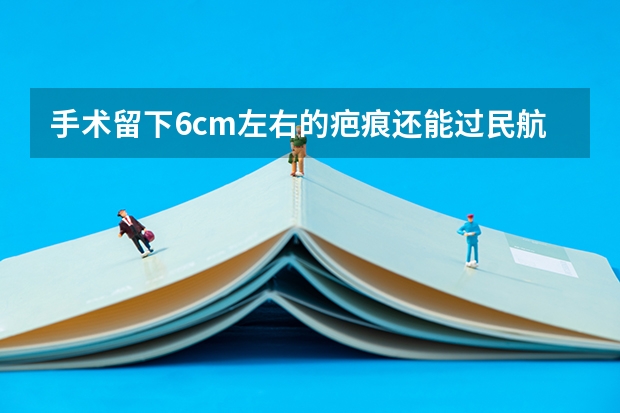 手术留下6cm左右的疤痕还能过民航飞行员上站体检吗？