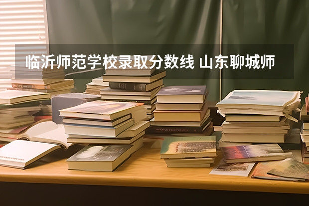临沂师范学校录取分数线 山东聊城师范学院录取分数线