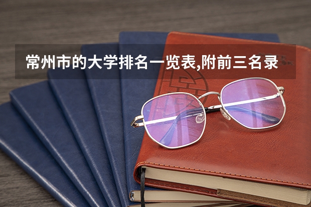 常州市的大学排名一览表,附前三名录取分数线(南昌市的大学排名一览表,附前三名录取分数线)