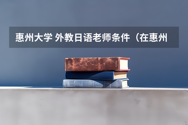 惠州大学 外教日语老师条件（在惠州选择日语高考有没有优势）