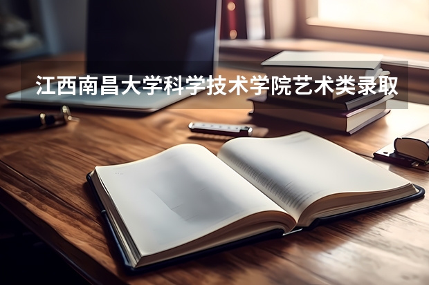 江西南昌大学科学技术学院艺术类录取分数线 南昌师范学院艺术类录取分数线