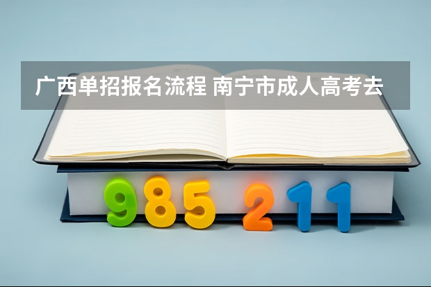 广西单招报名流程 南宁市成人高考去成绩查询网址？