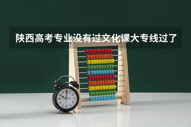 陕西高考专业没有过文化课大专线过了应该什么时候填报志愿