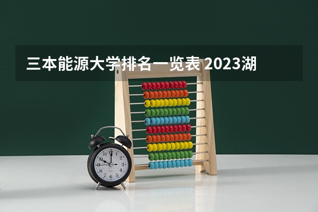 三本能源大学排名一览表 2023湖南三本大学排名