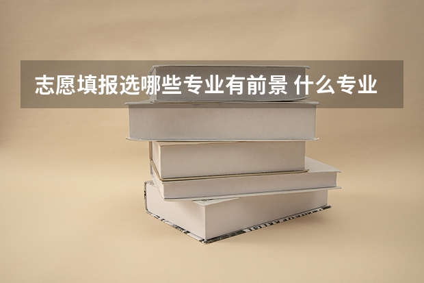 志愿填报选哪些专业有前景 什么专业好