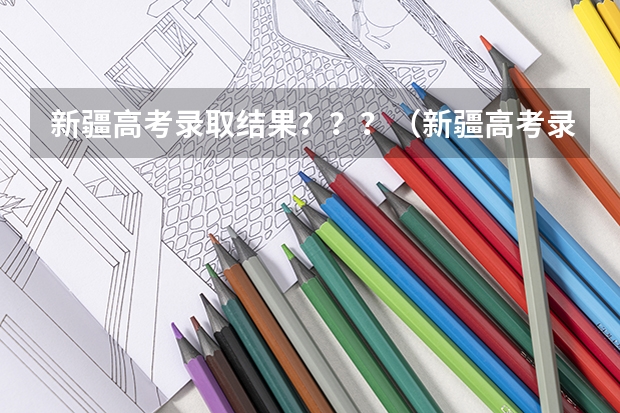 新疆高考录取结果？？？（新疆高考录取结果查询时间）