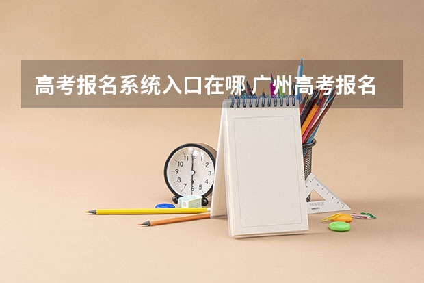 高考报名系统入口在哪 广州高考报名流程(附入口)