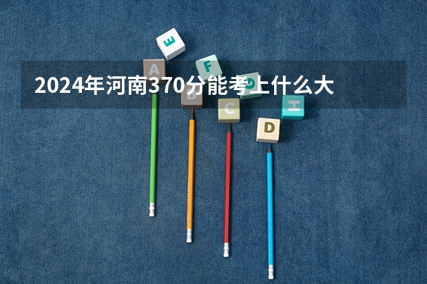 2024年河南370分能考上什么大学？