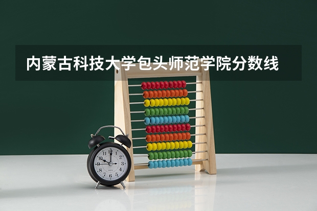 内蒙古科技大学包头师范学院分数线 包头铁工校单招分数线