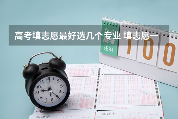 高考填志愿最好选几个专业 填志愿一个学校可以填几个专业