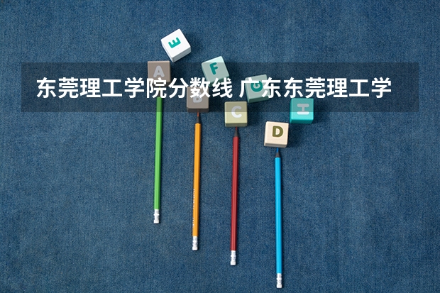 东莞理工学院分数线 广东东莞理工学院录取分数线