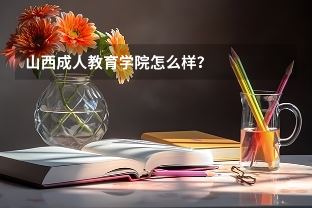 山西成人教育学院怎么样?