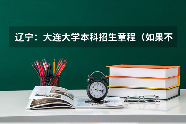 辽宁:大连大学本科招生章程(如果不久前进行的八省联考是高考的话各大高校录取分数线会不会有所降低?)