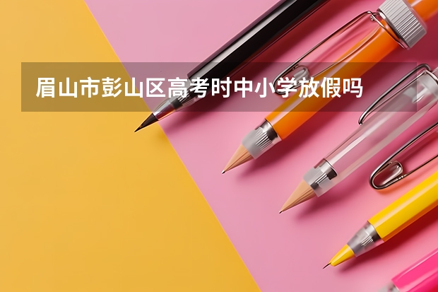 眉山市彭山区高考时中小学放假吗