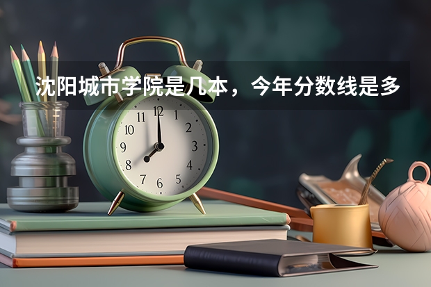 沈阳城市学院是几本，今年分数线是多少？