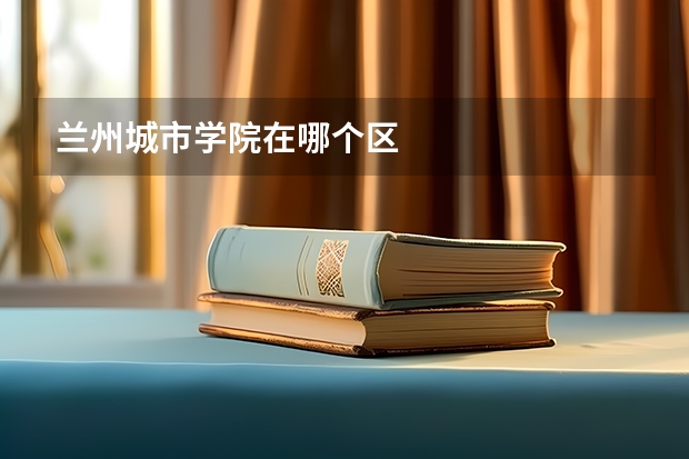 兰州城市学院在哪个区