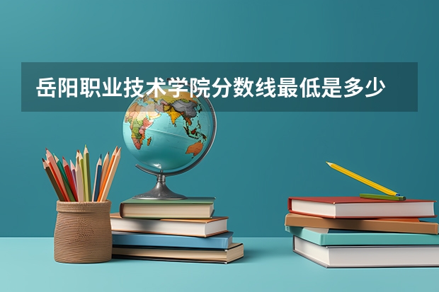 岳阳职业技术学院分数线最低是多少