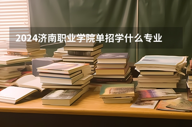 2024济南职业学院单招学什么专业好？