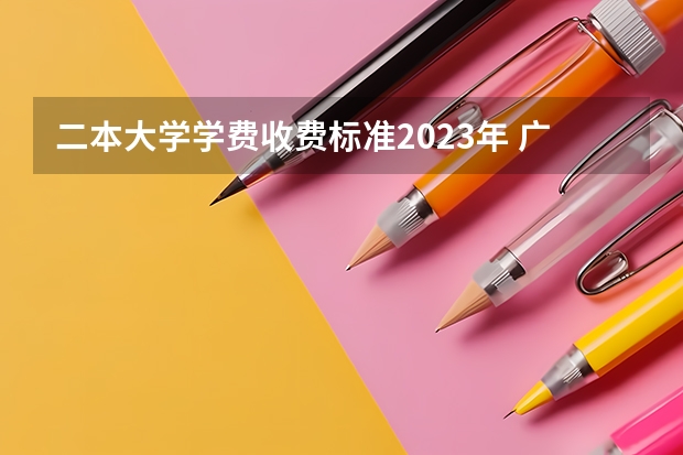 二本大学学费收费标准2023年 广东民办二本大学学费