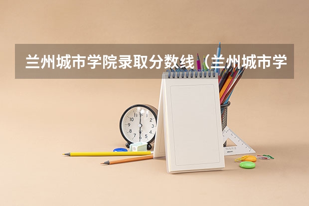 兰州城市学院录取分数线（兰州城市学院各省最低录取分数线及位次）