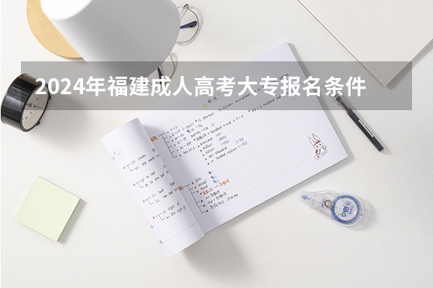 2024年福建成人高考大专报名条件是什么？