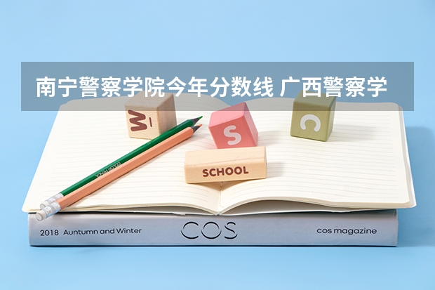 南宁警察学院今年分数线 广西警察学院分数线