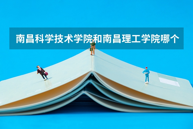 南昌科学技术学院和南昌理工学院哪个更好点？？