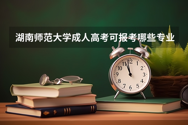 湖南师范大学成人高考可报考哪些专业?