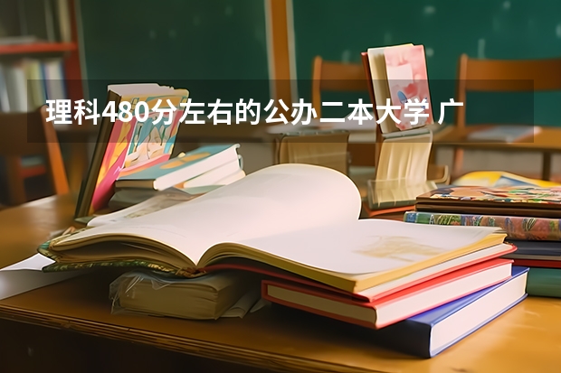 理科480分左右的公办二本大学 广东400分左右的公办二本大学