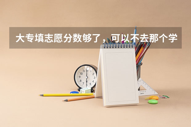 大专填志愿分数够了，可以不去那个学校吗？然后重新报别的学校
