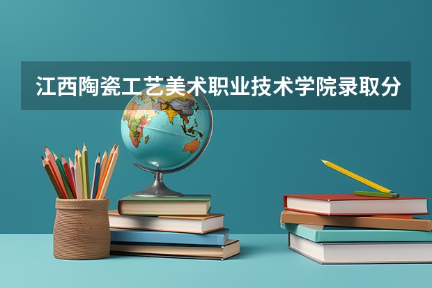 江西陶瓷工艺美术职业技术学院录取分数线？ 重庆铁路运输技师学院录取分数线？