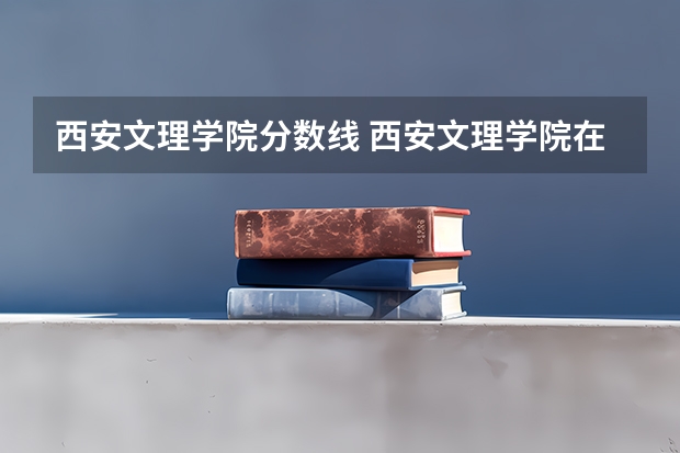 西安文理学院分数线 西安文理学院在陕西录取分数线
