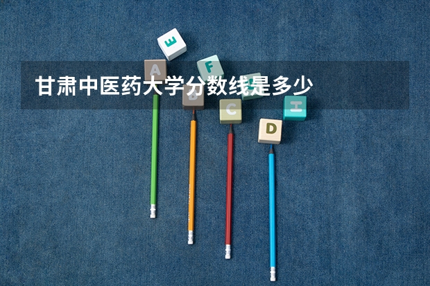 甘肃中医药大学分数线是多少
