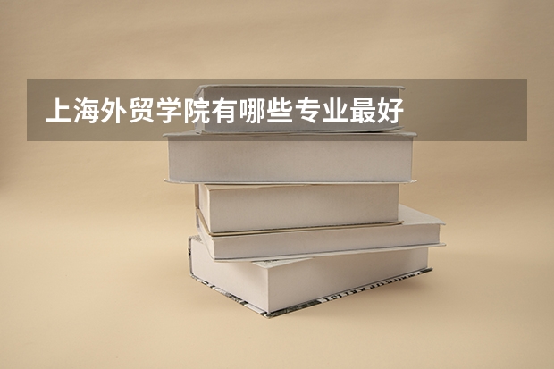 上海外贸学院有哪些专业最好