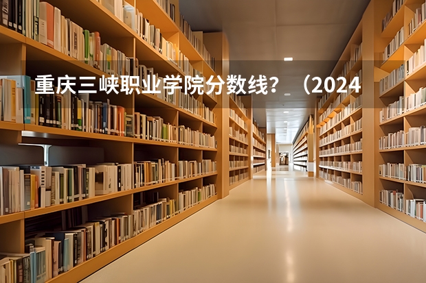 重庆三峡职业学院分数线？（2024重庆工信职业学院各专业录取分数线）