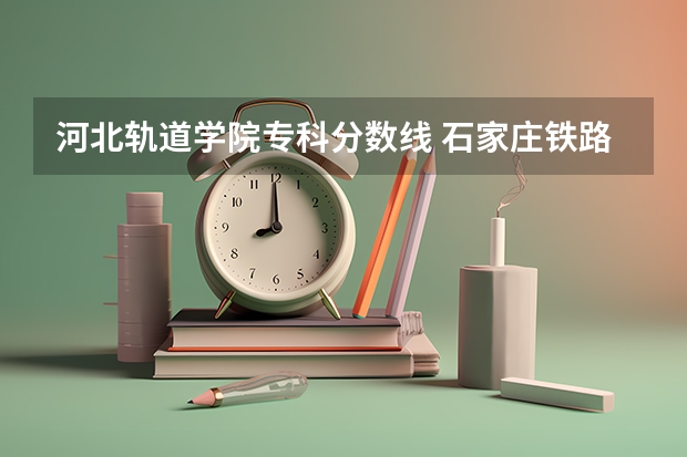 河北轨道学院专科分数线 石家庄铁路职业技术学院投档线