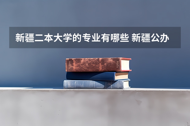 新疆二本大学的专业有哪些 新疆公办二本大学有哪些