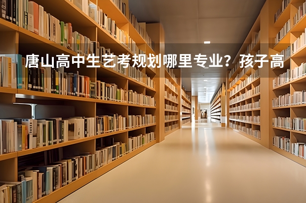 唐山高中生艺考规划哪里专业？孩子高二，成绩一般，想学个艺术上大学。