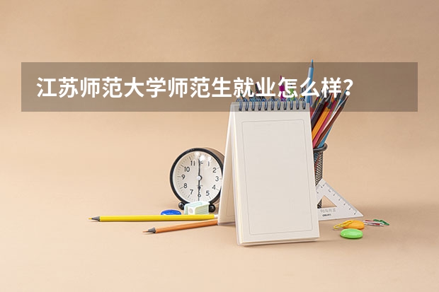 江苏师范大学师范生就业怎么样?