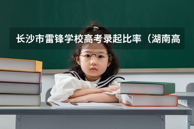 长沙市雷锋学校高考录起比率（湖南高考本科率）