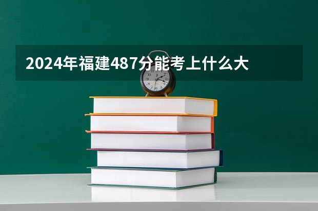 2024年福建487分能考上什么大学?