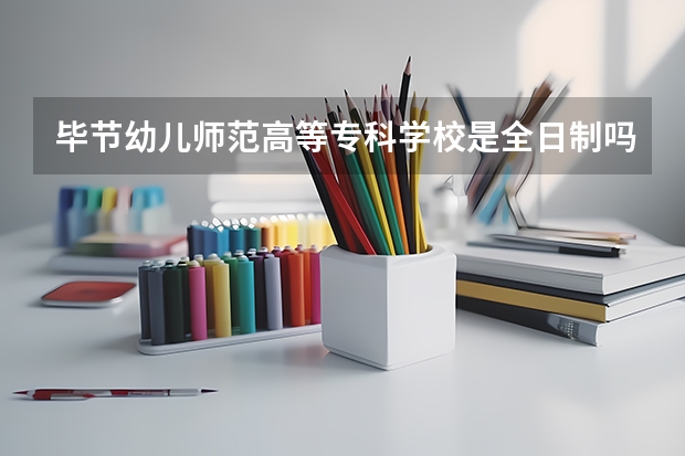 毕节幼儿师范高等专科学校是全日制吗?