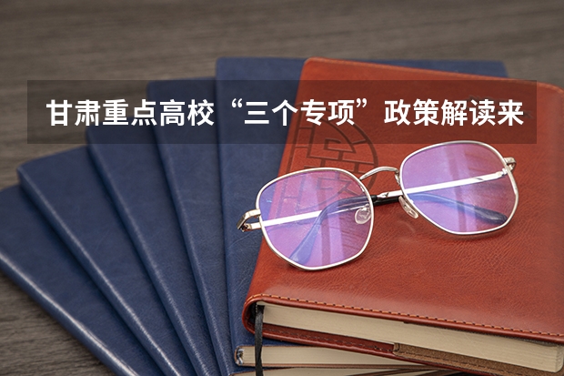 甘肃重点高校“三个专项”政策解读来了! 庆阳职业技术学院报考政策解读