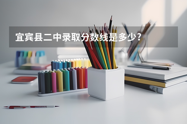 宜宾县二中录取分数线是多少?