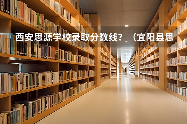 西安思源学校录取分数线？（宜阳县思源学校小升初录取分数线）