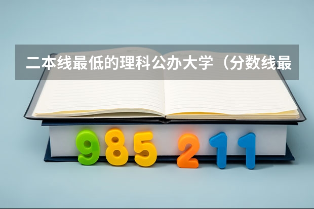 二本线最低的理科公办大学（分数线最低的二本大学）