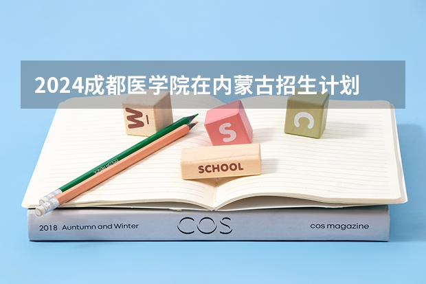 2024成都医学院在内蒙古招生计划详解