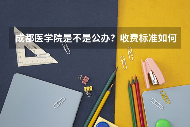 成都医学院是不是公办？收费标准如何