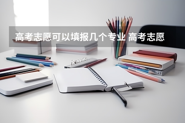 高考志愿可以填报几个专业 高考志愿填几个学校几个专业