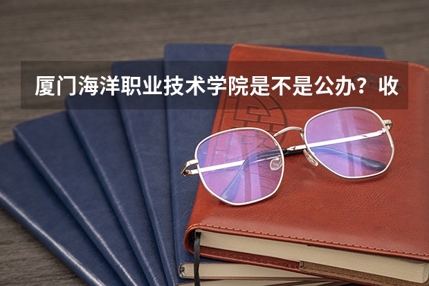 厦门海洋职业技术学院是不是公办？收费标准如何